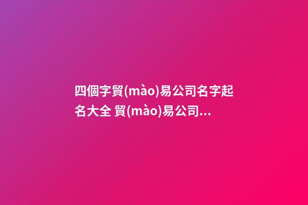 四個字貿(mào)易公司名字起名大全 貿(mào)易公司起名大全-第1張-公司起名-玄機(jī)派